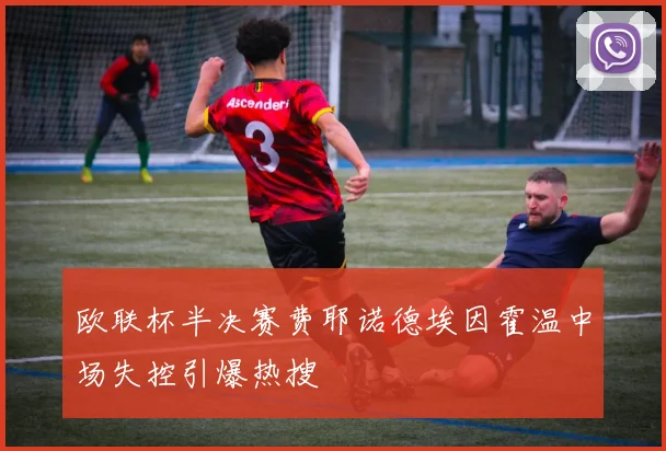 欧联杯半决赛费耶诺德埃因霍温中场失控引爆热搜