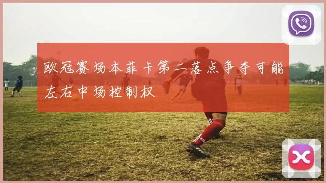 欧冠赛场本菲卡第二落点争夺可能左右中场控制权