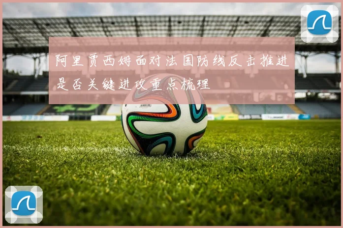 阿里贾西姆面对法国防线反击推进是否关键进攻重点梳理