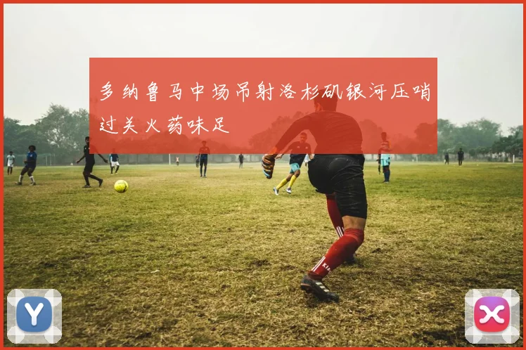 多纳鲁马中场吊射洛杉矶银河压哨过关火药味足