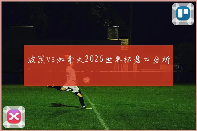 波黑vs加拿大2026世界杯盘口分析