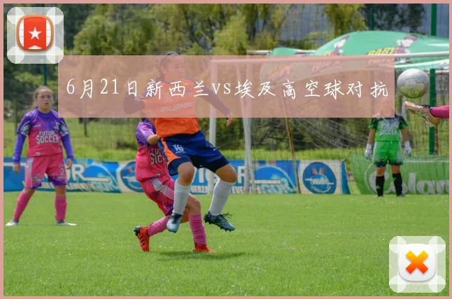6月21日新西兰vs埃及高空球对抗
