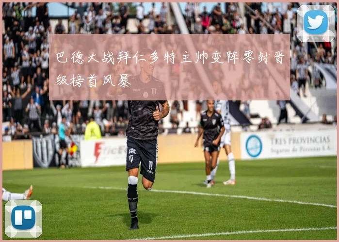 巴德大战拜仁多特主帅变阵零封晋级榜首风暴
