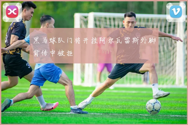 黑马球队门将开挂阿尔瓦雷斯外脚背传中被拒