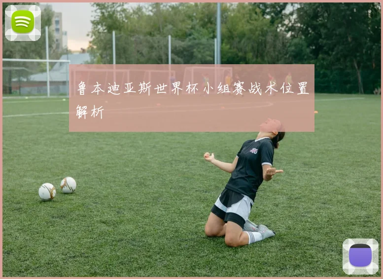 鲁本迪亚斯世界杯小组赛战术位置解析
