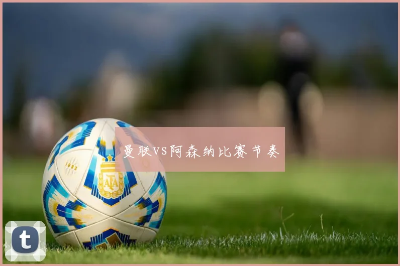 曼联vs阿森纳比赛节奏