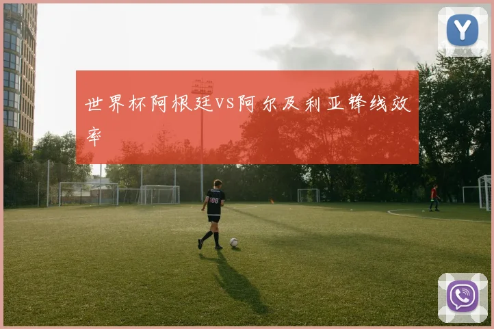 世界杯阿根廷vs阿尔及利亚锋线效率