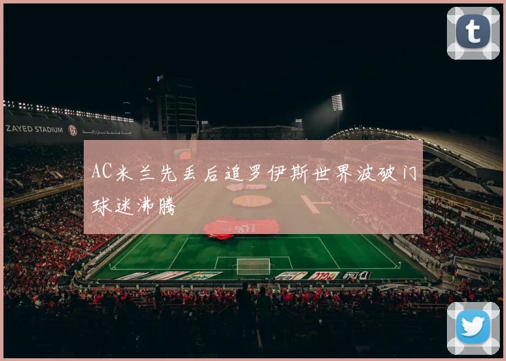 AC米兰先丢后追罗伊斯世界波破门球迷沸腾
