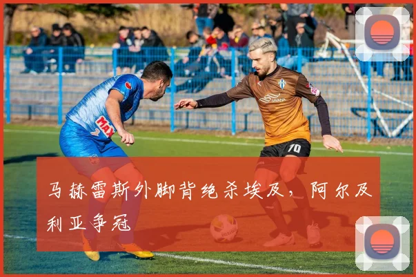马赫雷斯外脚背绝杀埃及，阿尔及利亚争冠