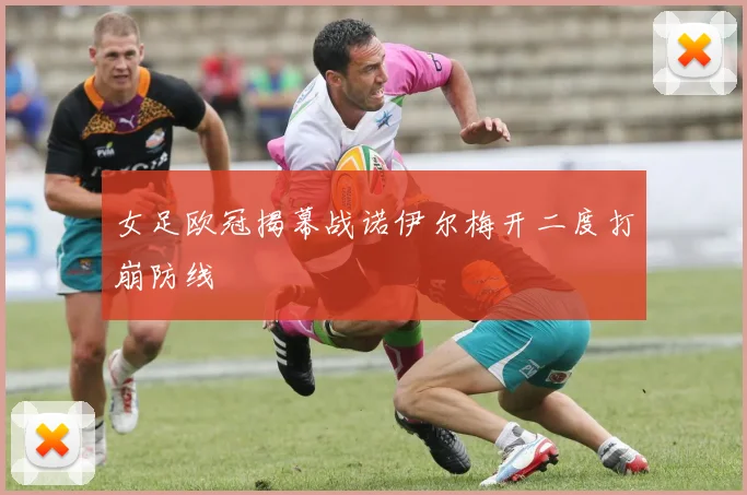 女足欧冠揭幕战诺伊尔梅开二度打崩防线