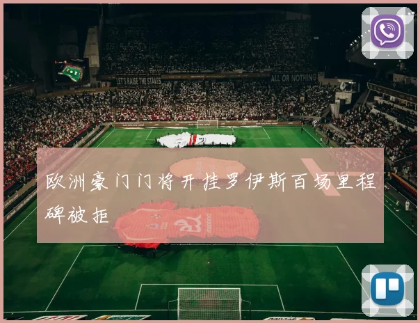欧洲豪门门将开挂罗伊斯百场里程碑被拒