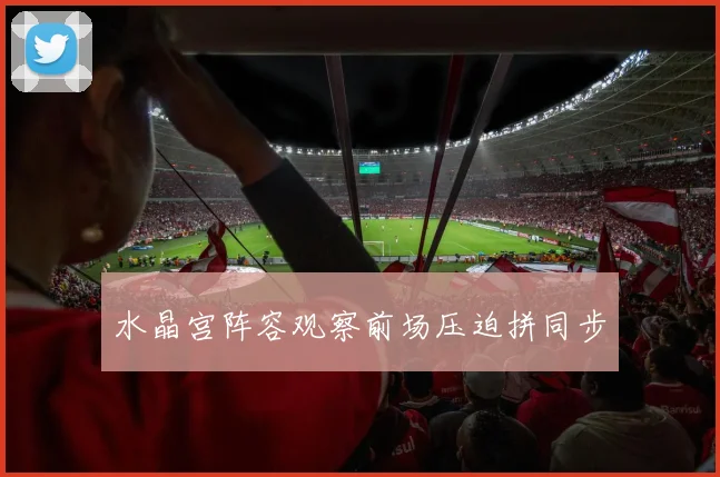 水晶宫阵容观察前场压迫拼同步
