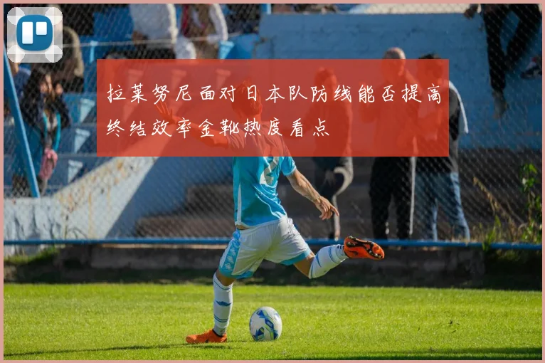 拉莱努尼面对日本队防线能否提高终结效率金靴热度看点