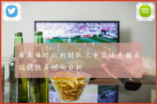 埃及面对比利时队三中卫体系能否站稳胜负倾向分析