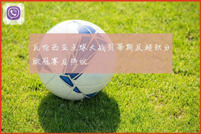 瓦伦西亚点球大战贝蒂斯反超积分欧冠赛后热议